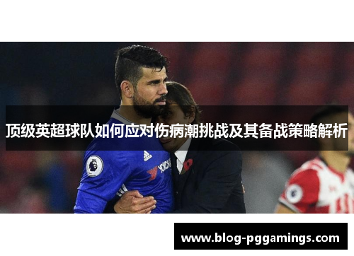 顶级英超球队如何应对伤病潮挑战及其备战策略解析 顶级英超球队如何应对伤病潮挑战及其备战策略解析