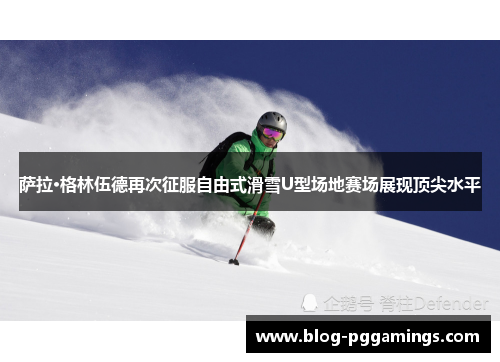萨拉·格林伍德再次征服自由式滑雪U型场地赛场展现顶尖水平