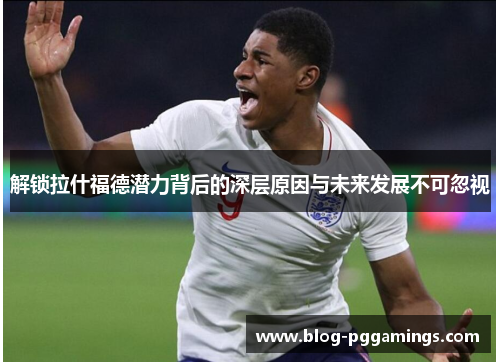 解锁拉什福德潜力背后的深层原因与未来发展不可忽视