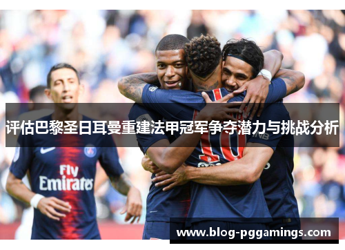 评估巴黎圣日耳曼重建法甲冠军争夺潜力与挑战分析 评估巴黎圣日耳曼重建法甲冠军争夺潜力与挑战分析