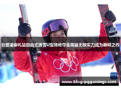 谷爱凌崇礼站自由式滑雪U型场地夺金再展无敌实力成为巅峰之作
