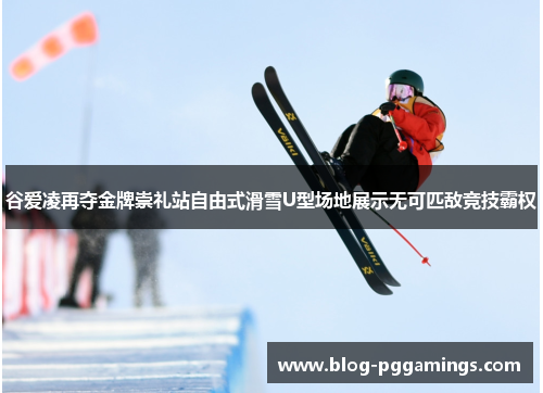 谷爱凌再夺金牌崇礼站自由式滑雪U型场地展示无可匹敌竞技霸权 谷爱凌再夺金牌崇礼站自由式滑雪U型场地展示无可匹敌竞技霸权