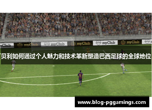 贝利如何通过个人魅力和技术革新塑造巴西足球的全球地位