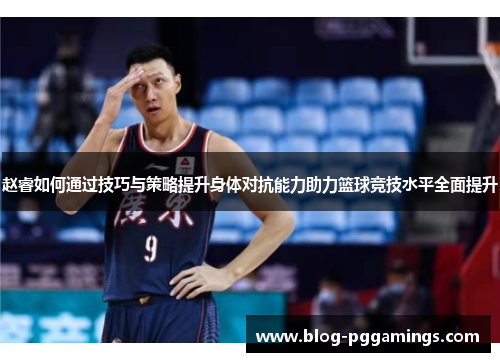 赵睿如何通过技巧与策略提升身体对抗能力助力篮球竞技水平全面提升