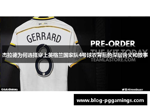 杰拉德为何选择穿上英格兰国家队4号球衣背后的深层含义和故事 杰拉德为何选择穿上英格兰国家队4号球衣背后的深层含义和故事