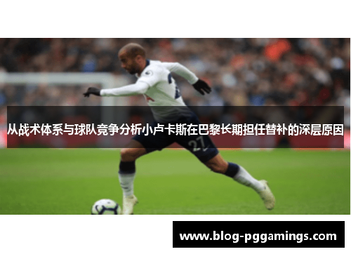 从战术体系与球队竞争分析小卢卡斯在巴黎长期担任替补的深层原因 从战术体系与球队竞争分析小卢卡斯在巴黎长期担任替补的深层原因