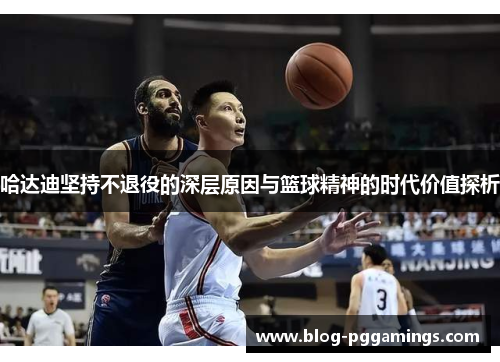 哈达迪坚持不退役的深层原因与篮球精神的时代价值探析 哈达迪坚持不退役的深层原因与篮球精神的时代价值探析