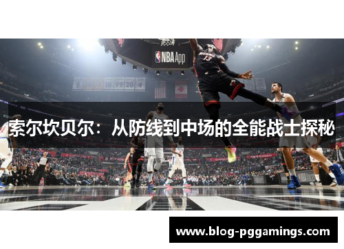 索尔坎贝尔:从防线到中场的全能战士探秘 索尔坎贝尔:从防线到中场的全能战士探秘