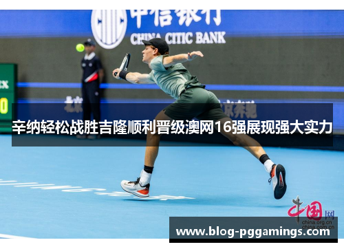 辛纳轻松战胜吉隆顺利晋级澳网16强展现强大实力 辛纳轻松战胜吉隆顺利晋级澳网16强展现强大实力