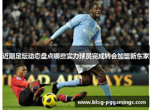近期足坛动态盘点哪些实力球员完成转会加盟新东家 近期足坛动态盘点哪些实力球员完成转会加盟新东家