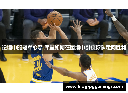 逆境中的冠军心态 库里如何在困境中引领球队走向胜利