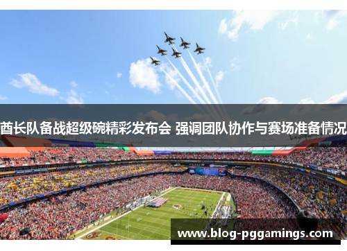 酋长队备战超级碗精彩发布会 强调团队协作与赛场准备情况