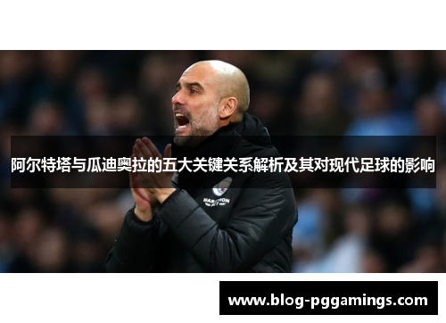 阿尔特塔与瓜迪奥拉的五大关键关系解析及其对现代足球的影响 阿尔特塔与瓜迪奥拉的五大关键关系解析及其对现代足球的影响