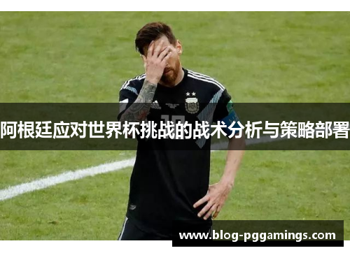阿根廷应对世界杯挑战的战术分析与策略部署 阿根廷应对世界杯挑战的战术分析与策略部署