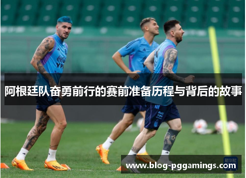 阿根廷队奋勇前行的赛前准备历程与背后的故事 阿根廷队奋勇前行的赛前准备历程与背后的故事