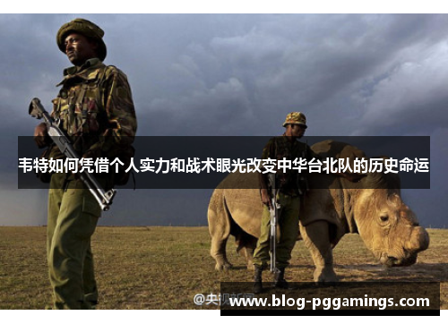 韦特如何凭借个人实力和战术眼光改变中华台北队的历史命运 韦特如何凭借个人实力和战术眼光改变中华台北队的历史命运