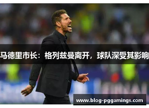 马德里市长：格列兹曼离开，球队深受其影响