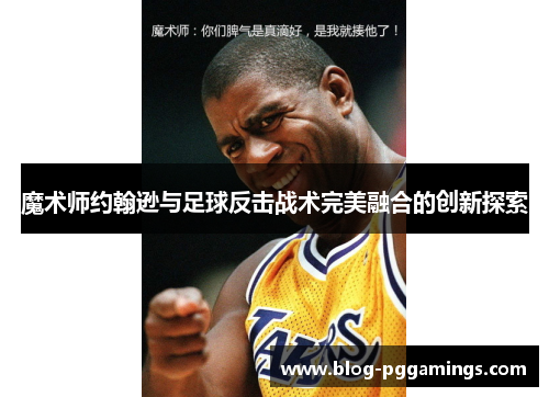 魔术师约翰逊与足球反击战术完美融合的创新探索