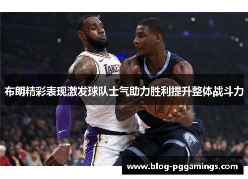 布朗精彩表现激发球队士气助力胜利提升整体战斗力