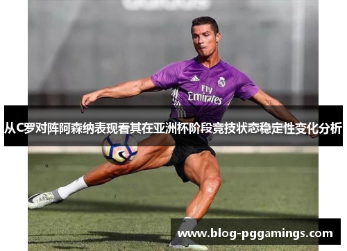 从C罗对阵阿森纳表现看其在亚洲杯阶段竞技状态稳定性变化分析