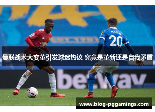 曼联战术大变革引发球迷热议 究竟是革新还是自我矛盾