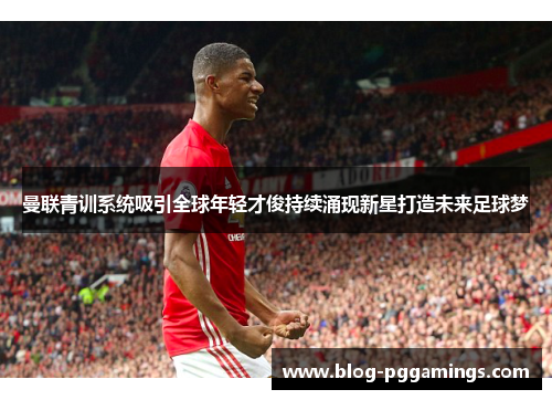 曼联青训系统吸引全球年轻才俊持续涌现新星打造未来足球梦