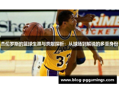 杰伦罗斯的篮球生涯与贡献探析:从球场到解说的多重身份 杰伦罗斯的篮球生涯与贡献探析:从球场到解说的多重身份