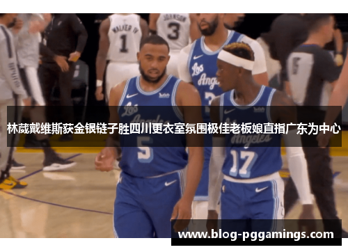 林葳戴维斯获金银链子胜四川更衣室氛围极佳老板娘直指广东为中心 林葳戴维斯获金银链子胜四川更衣室氛围极佳老板娘直指广东为中心