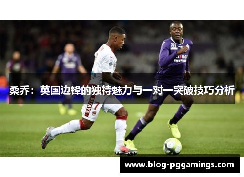 桑乔:英国边锋的独特魅力与一对一突破技巧分析 桑乔:英国边锋的独特魅力与一对一突破技巧分析