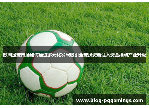 欧洲足球市场如何通过多元化发展吸引全球投资者注入资金推动产业升级