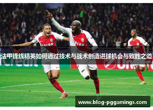 法甲锋线精英如何通过技术与战术创造进球机会与致胜之道