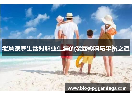 老詹家庭生活对职业生涯的深远影响与平衡之道 老詹家庭生活对职业生涯的深远影响与平衡之道