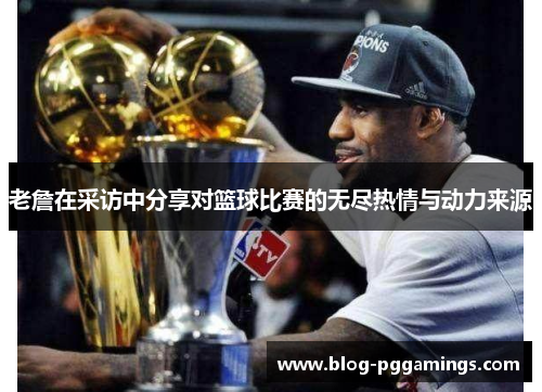 老詹在采访中分享对篮球比赛的无尽热情与动力来源