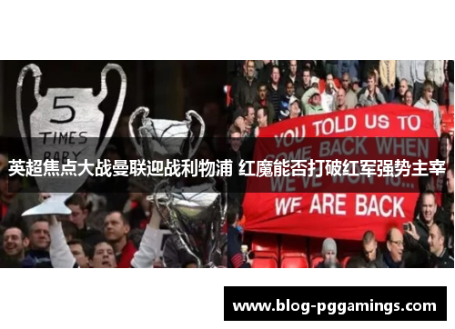 英超焦点大战曼联迎战利物浦 红魔能否打破红军强势主宰