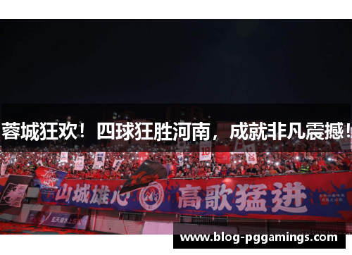 蓉城狂欢！四球狂胜河南，成就非凡震撼！