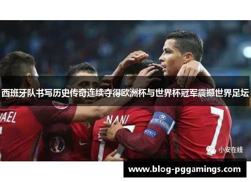 西班牙队书写历史传奇连续夺得欧洲杯与世界杯冠军震撼世界足坛 西班牙队书写历史传奇连续夺得欧洲杯与世界杯冠军震撼世界足坛