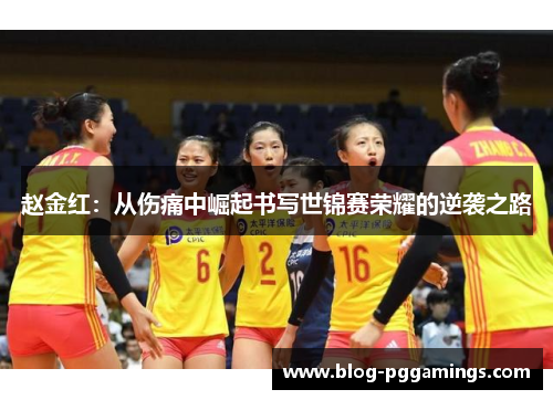 赵金红:从伤痛中崛起书写世锦赛荣耀的逆袭之路 赵金红:从伤痛中崛起书写世锦赛荣耀的逆袭之路