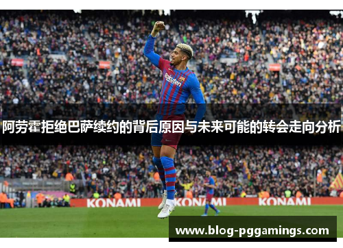 阿劳霍拒绝巴萨续约的背后原因与未来可能的转会走向分析
